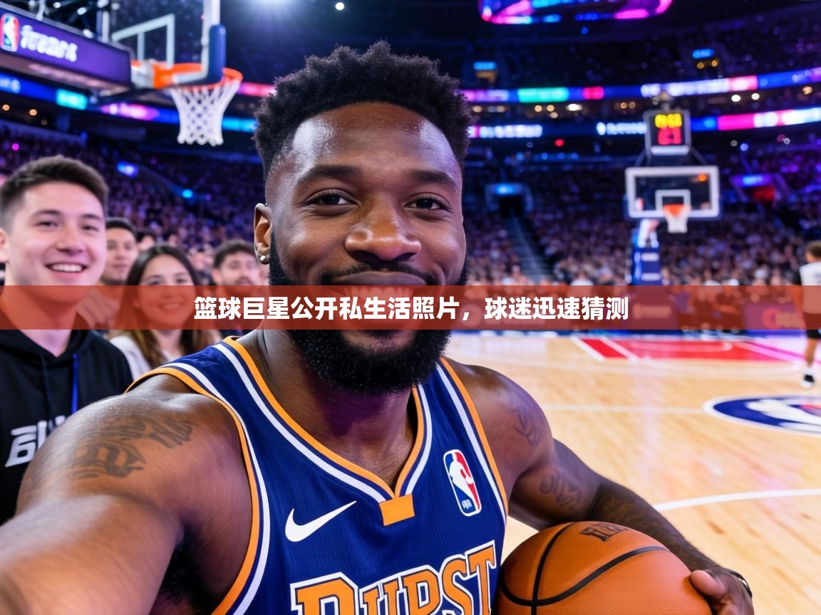篮球巨星公开私生活照片，球迷迅速猜测